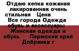 Отдаю кепка кожаная лакированная очень стильная › Цена ­ 1 050 - Все города Одежда, обувь и аксессуары » Женская одежда и обувь   . Пермский край,Добрянка г.